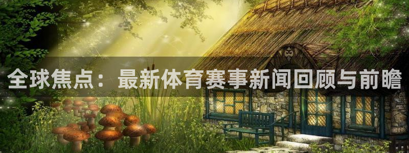 全球焦点：最新体育赛事新闻回顾与前瞻