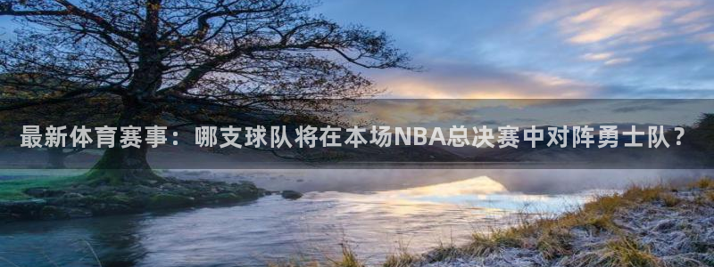 最新体育赛事：哪支球队将在本场NBA总决赛中对阵勇士队？
