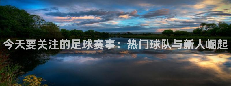 今天要关注的足球赛事：热门球队与新人崛起