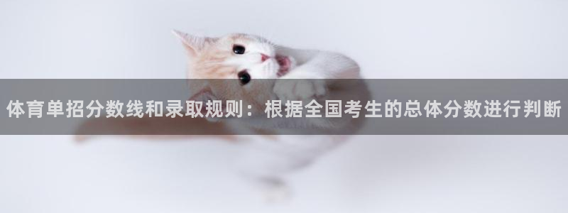 体育单招分数线和录取规则：根据全国考生的总体分数进行判断