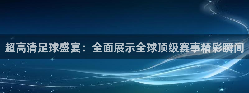 超高清足球盛宴：全面展示全球顶级赛事精彩瞬间