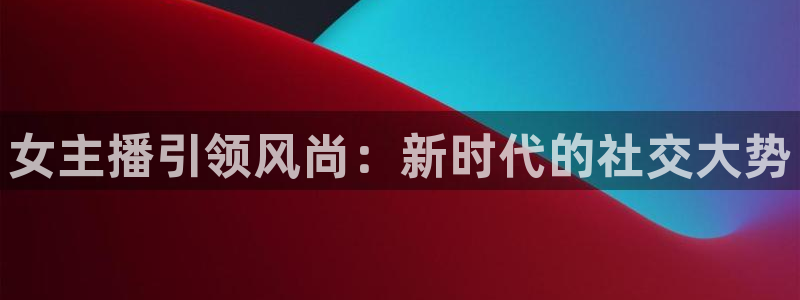 女主播引领风尚：新时代的社交大势
