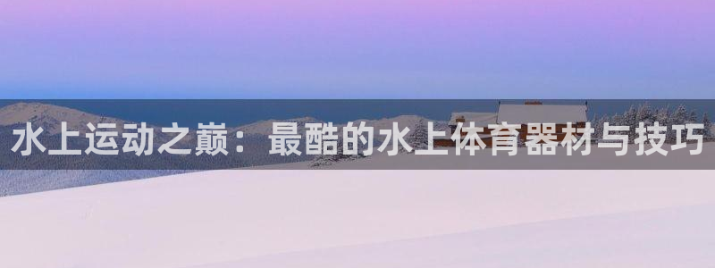 水上运动之巅：最酷的水上体育器材与技巧