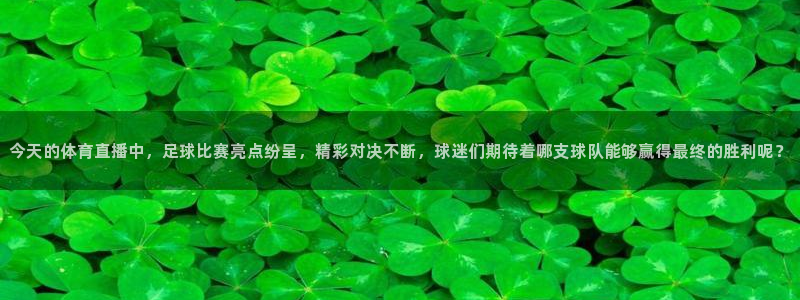 今天的体育直播中，足球比赛亮点纷呈，精彩对决不断，球迷们期待着哪支球队能够赢得最终的胜利呢？