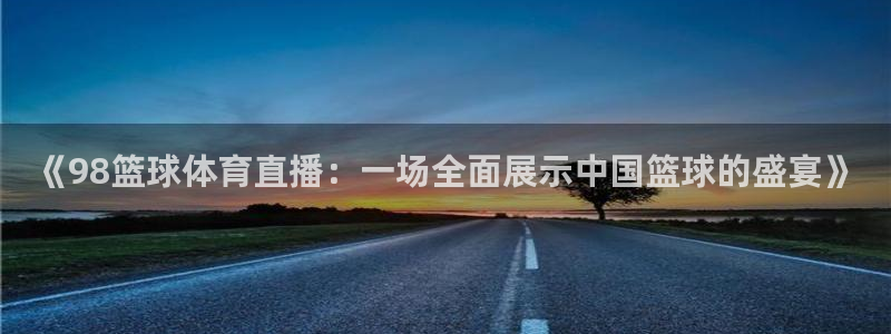《98篮球体育直播：一场全面展示中国篮球的盛宴》