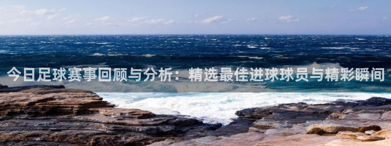 今日足球赛事回顾与分析：精选最佳进球球员与精彩瞬间