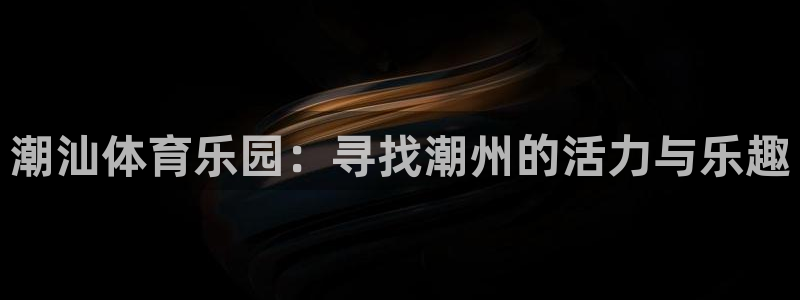 潮汕体育乐园：寻找潮州的活力与乐趣