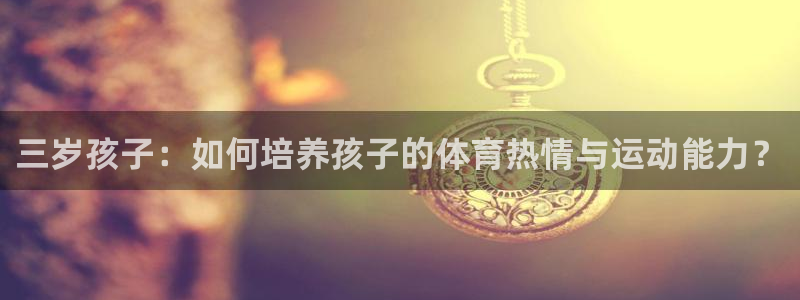 三岁孩子：如何培养孩子的体育热情与运动能力？