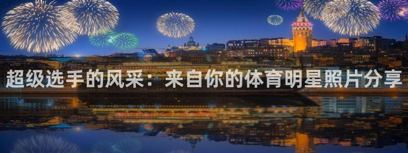 超级选手的风采：来自你的体育明星照片分享