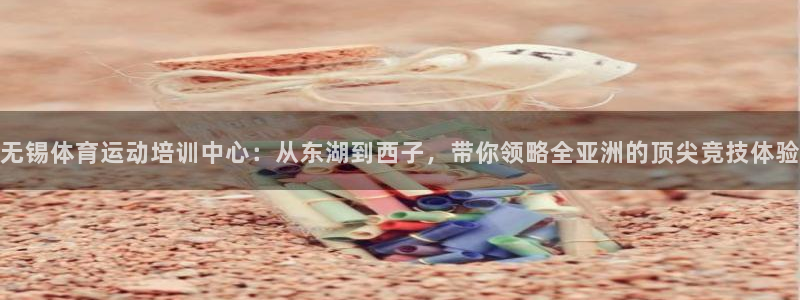 无锡体育运动培训中心：从东湖到西子，带你领略全亚洲的顶尖竞技体验